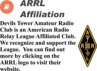 Devils Tower Amateur Radio Club is an American Radio Relay League Affiliated Club.  We recognize and support the League.  You can find out more by clicking on the ARRL logo to visit their website.          ARRL  Affiliation  